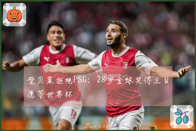 登贝莱拒绝PSG：28岁金球奖得主甘愿等世界杯