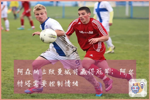 阿森纳击败曼城将赢得冠军；阿尔特塔需要控制情绪