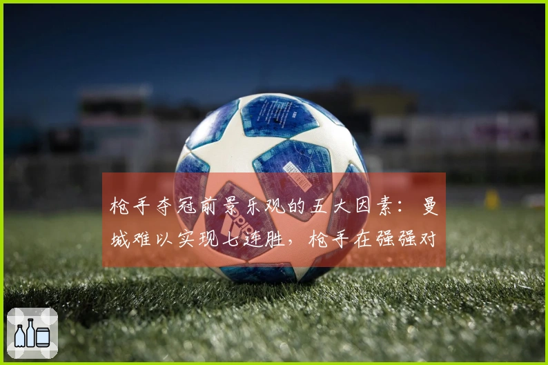 枪手夺冠前景乐观的五大因素：曼城难以实现七连胜，枪手在强强对话中表现出色