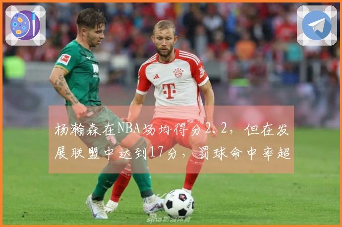 杨瀚森在NBA场均得分2.2，但在发展联盟中达到17分，罚球命中率超80%