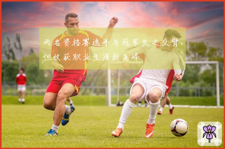 两名资格赛选手与冠军失之交臂，但收获职业生涯新高峰
