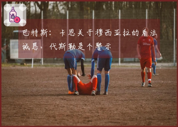 巴特斯：卡恩关于穆西亚拉的看法诚恳，代斯勒是个警示