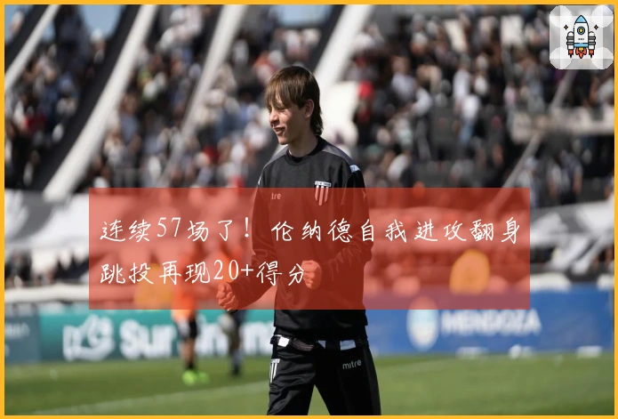 连续57场了！伦纳德自我进攻翻身跳投再现20+得分