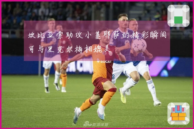 坎比亚索助攻小基耶萨的精彩瞬间可与里克尔梅相媲美