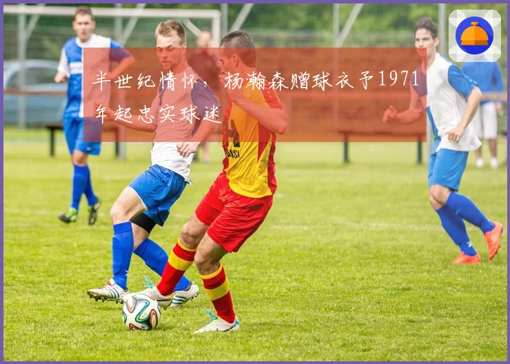 半世纪情怀，杨瀚森赠球衣予1971年起忠实球迷