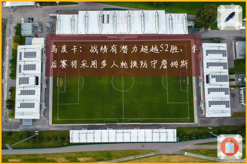 乌度卡：战绩有潜力超越52胜，季后赛将采用多人轮换防守詹姆斯