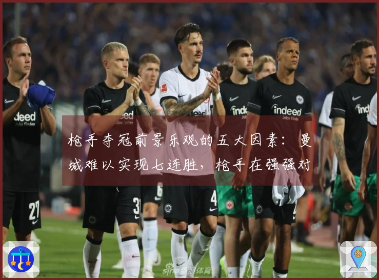 枪手夺冠前景乐观的五大因素：曼城难以实现七连胜，枪手在强强对话中表现出色