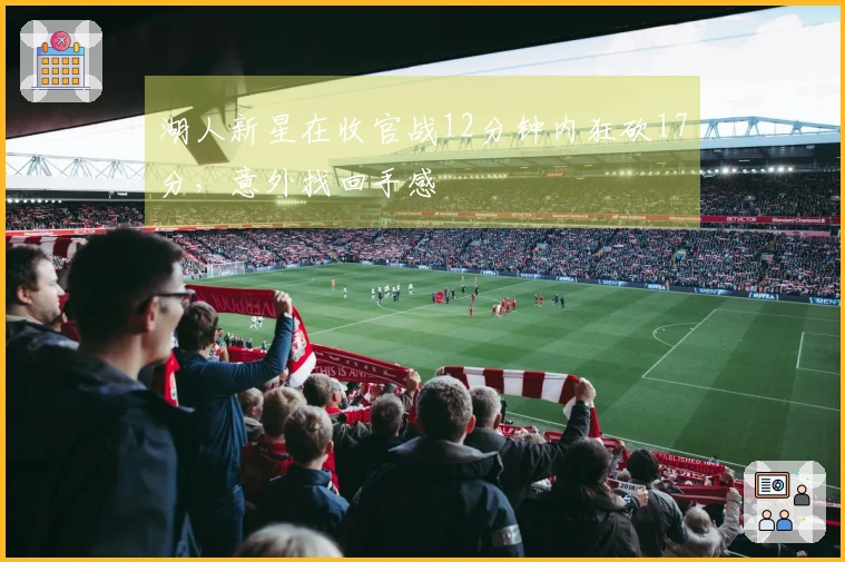 湖人新星在收官战12分钟内狂砍17分，意外找回手感