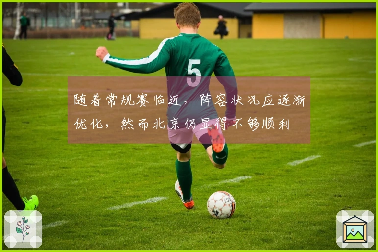 随着常规赛临近，阵容状况应逐渐优化，然而北京仍显得不够顺利