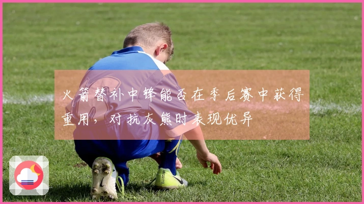 火箭替补中锋能否在季后赛中获得重用，对抗灰熊时表现优异
