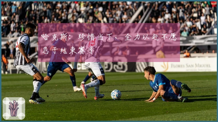 哈克斯：珍惜当下，全力以赴不愿急于结束赛季