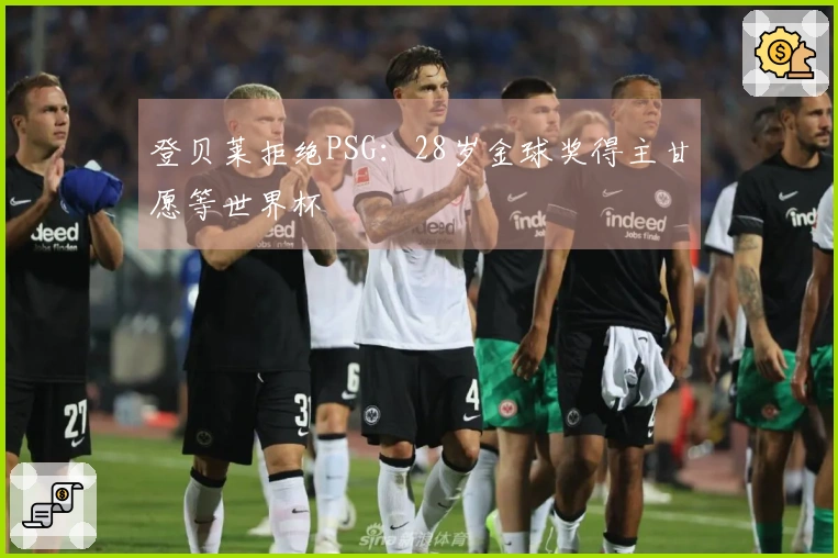 登贝莱拒绝PSG：28岁金球奖得主甘愿等世界杯