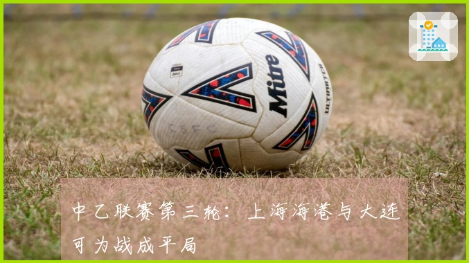 中乙联赛第三轮：上海海港与大连可为战成平局